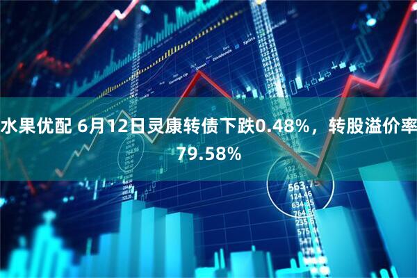 水果优配 6月12日灵康转债下跌0.48%，转股溢价率79.58%