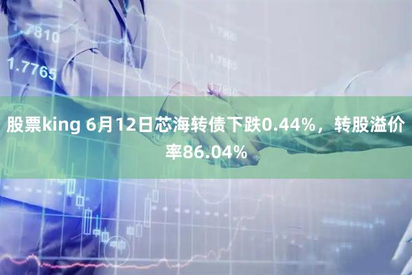 股票king 6月12日芯海转债下跌0.44%，转股溢价率86.04%