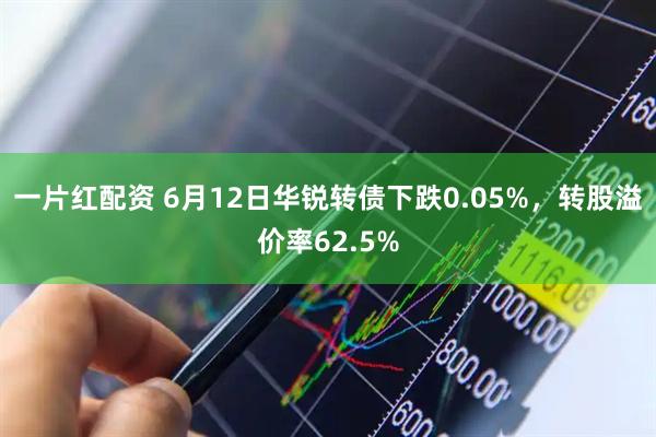 一片红配资 6月12日华锐转债下跌0.05%，转股溢价率62.5%