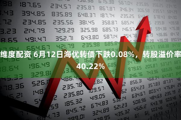 维度配资 6月12日海优转债下跌0.08%，转股溢价率40.22%