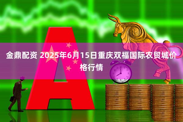 金鼎配资 2025年6月15日重庆双福国际农贸城价格行情