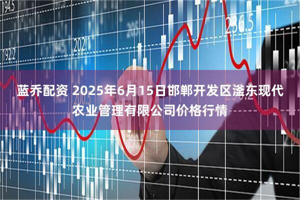 蓝乔配资 2025年6月15日邯郸开发区滏东现代农业管理有限公司价格行情