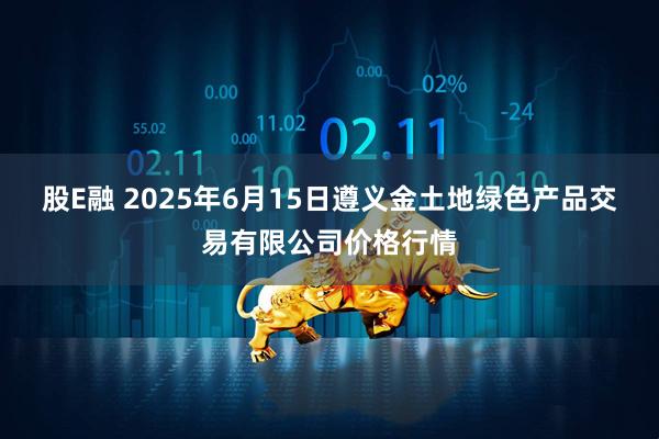 股E融 2025年6月15日遵义金土地绿色产品交易有限公司价格行情