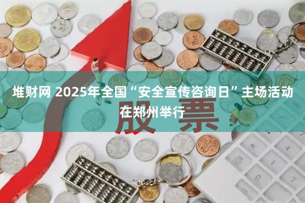 堆财网 2025年全国“安全宣传咨询日”主场活动在郑州举行