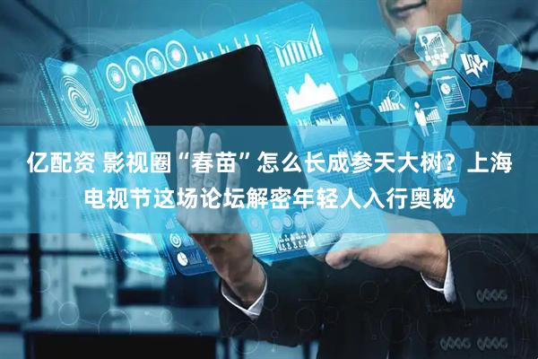 亿配资 影视圈“春苗”怎么长成参天大树？上海电视节这场论坛解密年轻人入行奥秘
