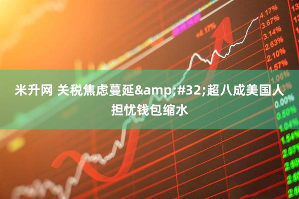 米升网 关税焦虑蔓延&#32;超八成美国人担忧钱包缩水