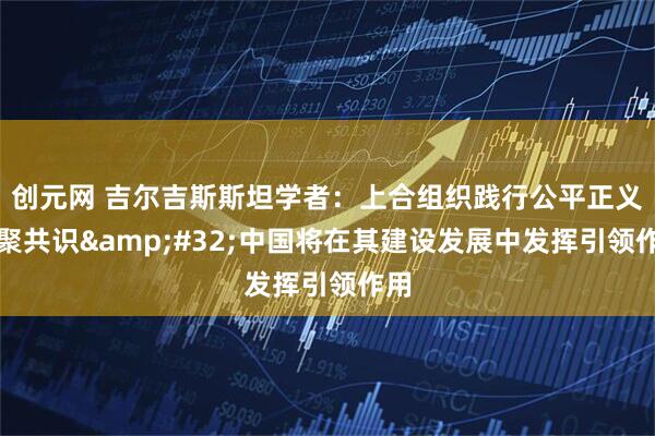 创元网 吉尔吉斯斯坦学者：上合组织践行公平正义凝聚共识&#32;中国将在其建设发展中发挥引领作用