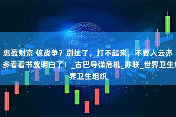 惠盈财富 核战争？别扯了，打不起来，不要人云亦云，多看看书就明白了！_古巴导弹危机_苏联_世界卫生组织