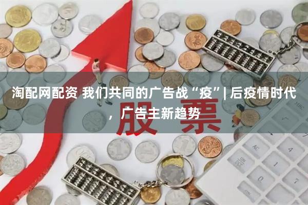淘配网配资 我们共同的广告战“疫”| 后疫情时代，广告主新趋势