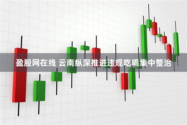 盈股网在线 云南纵深推进违规吃喝集中整治