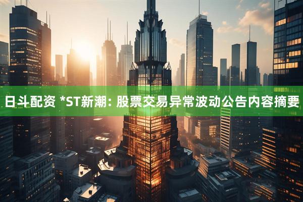 日斗配资 *ST新潮: 股票交易异常波动公告内容摘要