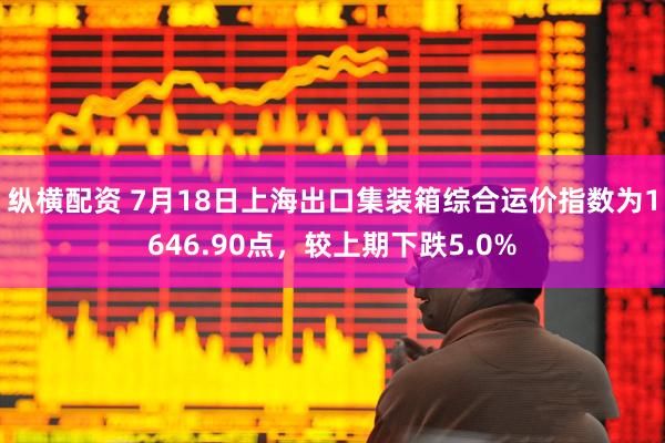 纵横配资 7月18日上海出口集装箱综合运价指数为1646.90点，较上期下跌5.0%