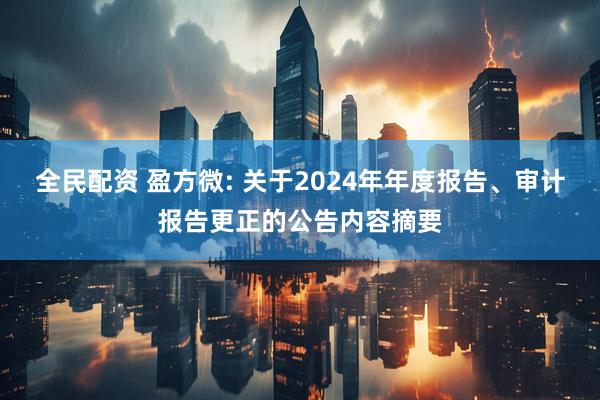 全民配资 盈方微: 关于2024年年度报告、审计报告更正的公告内容摘要