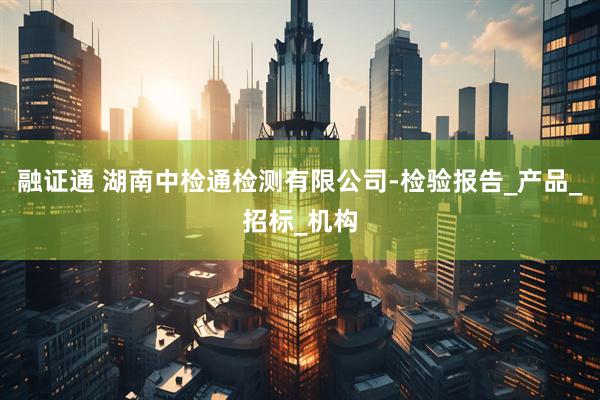 融证通 湖南中检通检测有限公司-检验报告_产品_招标_机构