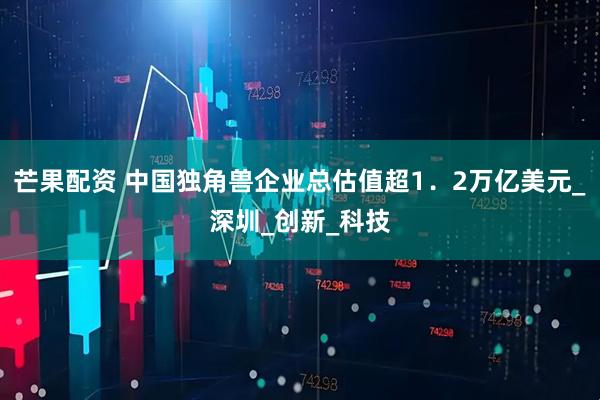 芒果配资 中国独角兽企业总估值超1．2万亿美元_深圳_创新_科技