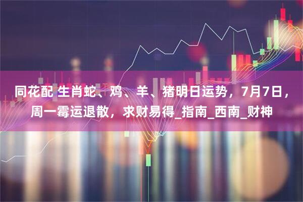同花配 生肖蛇、鸡、羊、猪明日运势，7月7日，周一霉运退散，求财易得_指南_西南_财神