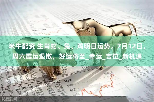 米牛配资 生肖蛇、兔、鸡明日运势，7月12日，周六霉运退散，好运将至_幸运_吉位_新机遇