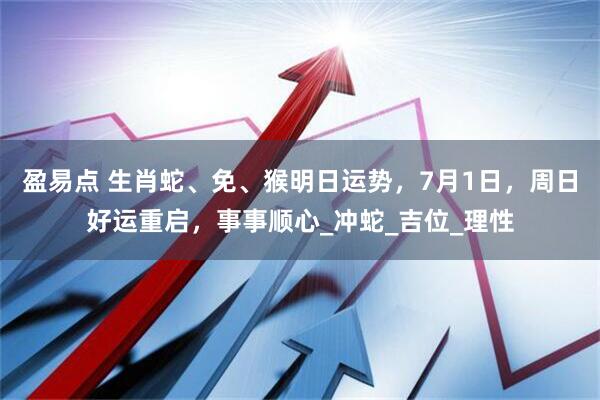 盈易点 生肖蛇、免、猴明日运势，7月1日，周日好运重启，事事顺心_冲蛇_吉位_理性