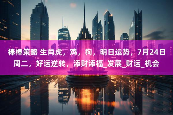 棒棒策略 生肖虎，鸡，狗，明日运势，7月24日周二，好运逆转，添财添福_发展_财运_机会