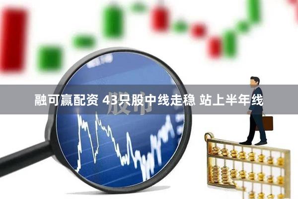 融可赢配资 43只股中线走稳 站上半年线