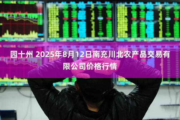 园十州 2025年8月12日南充川北农产品交易有限公司价格行情