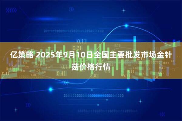 亿策略 2025年9月10日全国主要批发市场金针菇价格行情