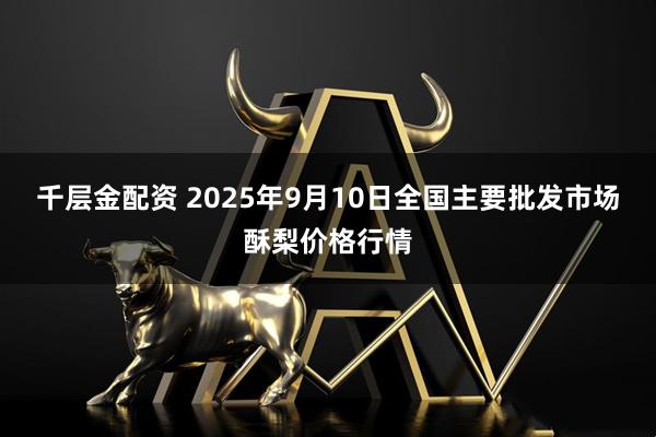 千层金配资 2025年9月10日全国主要批发市场酥梨价格行情