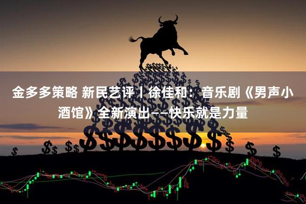 金多多策略 新民艺评丨徐佳和：音乐剧《男声小酒馆》全新演出——快乐就是力量