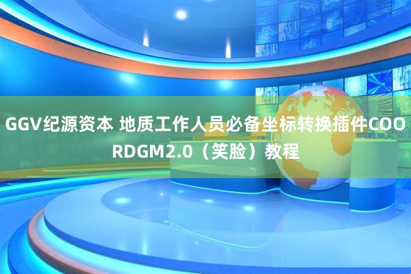 GGV纪源资本 地质工作人员必备坐标转换插件COORDGM2.0（笑脸）教程