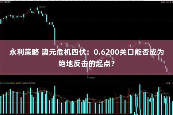永利策略 澳元危机四伏：0.6200关口能否成为绝地反击的起点？