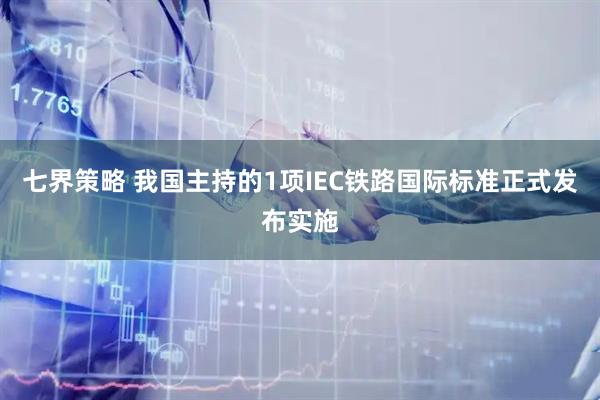 七界策略 我国主持的1项IEC铁路国际标准正式发布实施