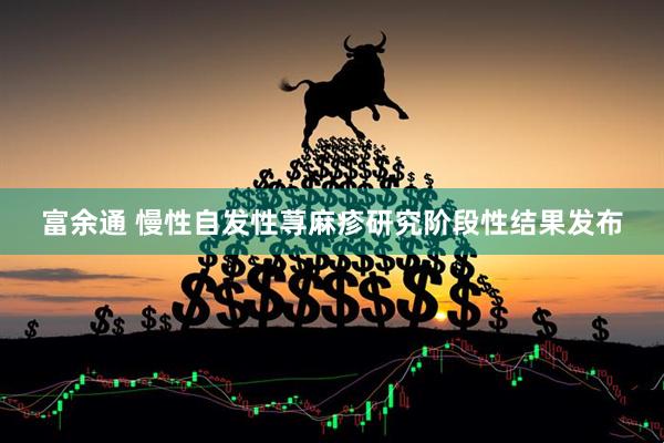 富余通 慢性自发性荨麻疹研究阶段性结果发布